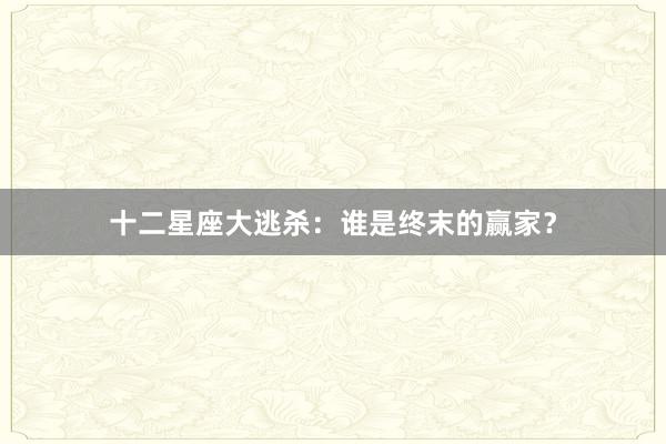 十二星座大逃杀：谁是终末的赢家？