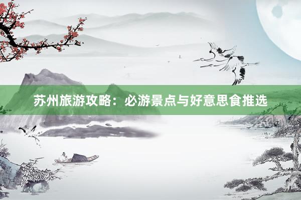 苏州旅游攻略：必游景点与好意思食推选