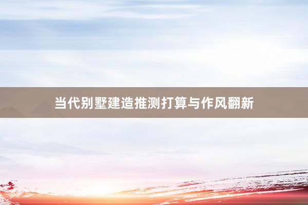 当代别墅建造推测打算与作风翻新