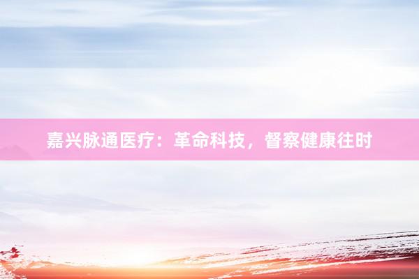 嘉兴脉通医疗：革命科技，督察健康往时