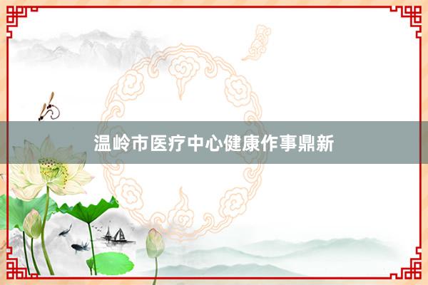 温岭市医疗中心健康作事鼎新