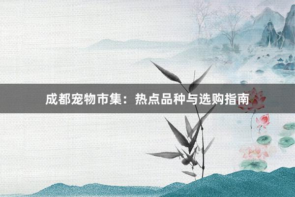 成都宠物市集：热点品种与选购指南