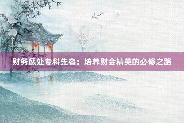 财务惩处专科先容：培养财会精英的必修之路