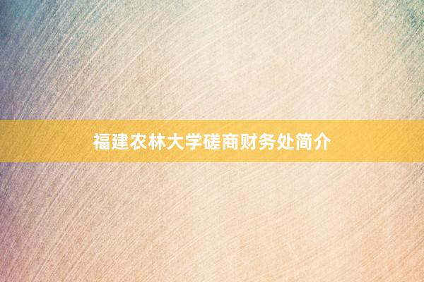 福建农林大学磋商财务处简介