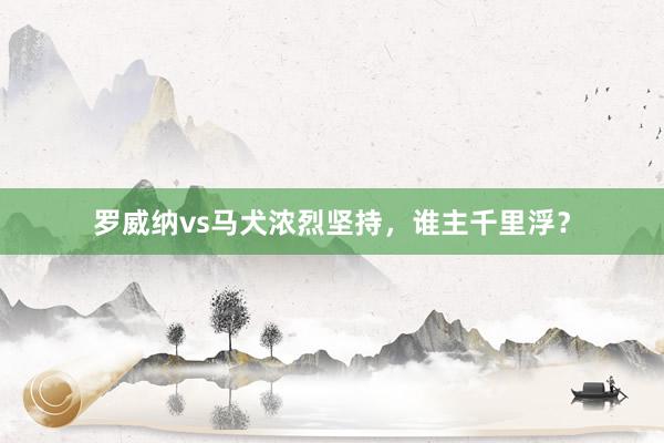 罗威纳vs马犬浓烈坚持，谁主千里浮？